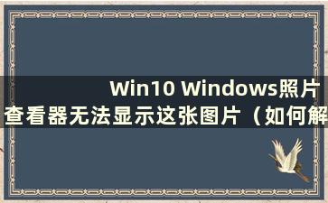 Win10 Windows照片查看器无法显示这张图片（如何解决Windows 10照片查看器无法显示图片的问题）